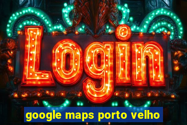 google maps porto velho