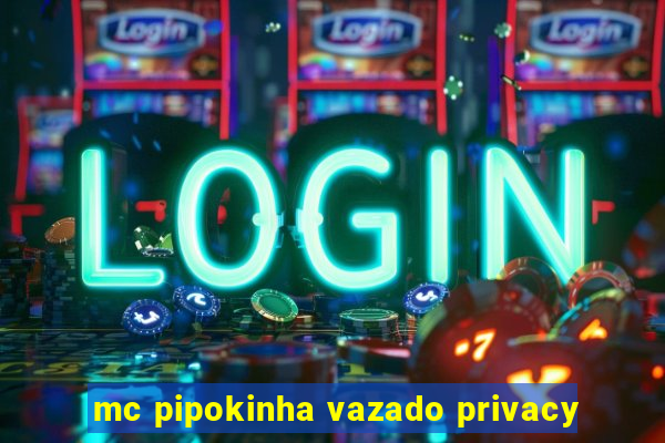 mc pipokinha vazado privacy