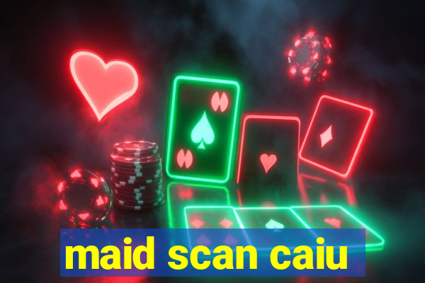 maid scan caiu